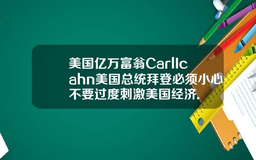 美国亿万富翁CarlIcahn美国总统拜登必须小心不要过度刺激美国经济.