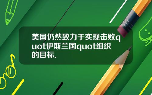 美国仍然致力于实现击败quot伊斯兰国quot组织的目标.