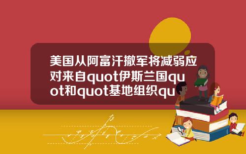 美国从阿富汗撤军将减弱应对来自quot伊斯兰国quot和quot基地组织quot的威胁能力.