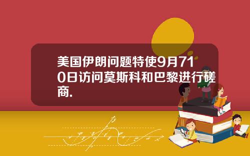美国伊朗问题特使9月710日访问莫斯科和巴黎进行磋商.