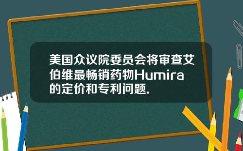 美国众议院委员会将审查艾伯维最畅销药物Humira的定价和专利问题.