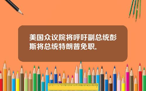 美国众议院将呼吁副总统彭斯将总统特朗普免职.