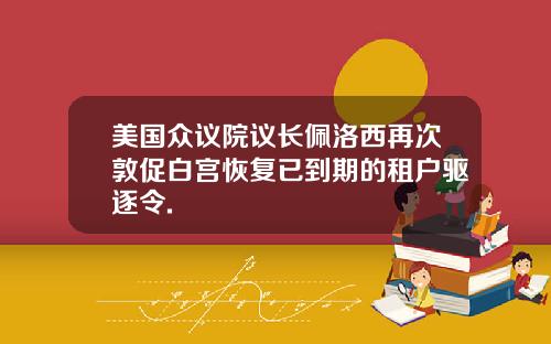 美国众议院议长佩洛西再次敦促白宫恢复已到期的租户驱逐令.