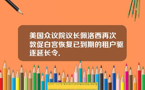 美国众议院议长佩洛西再次敦促白宫恢复已到期的租户驱逐延长令.