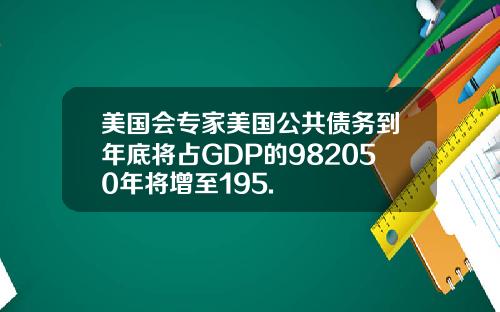 美国会专家美国公共债务到年底将占GDP的982050年将增至195.