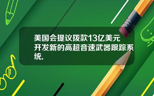 美国会提议拨款13亿美元开发新的高超音速武器跟踪系统.