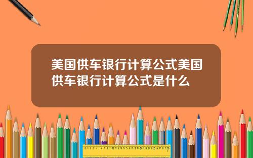 美国供车银行计算公式美国供车银行计算公式是什么