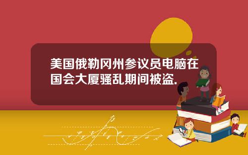 美国俄勒冈州参议员电脑在国会大厦骚乱期间被盗.