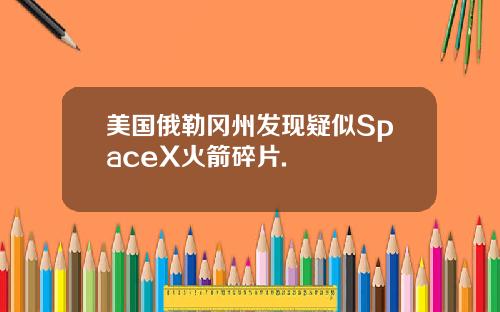 美国俄勒冈州发现疑似SpaceX火箭碎片.