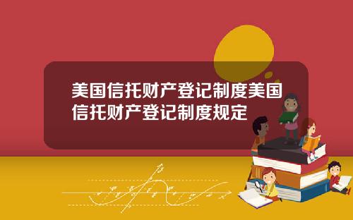 美国信托财产登记制度美国信托财产登记制度规定