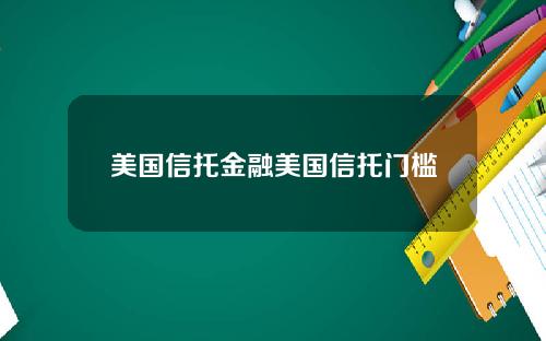 美国信托金融美国信托门槛