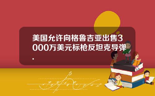 美国允许向格鲁吉亚出售3000万美元标枪反坦克导弹.