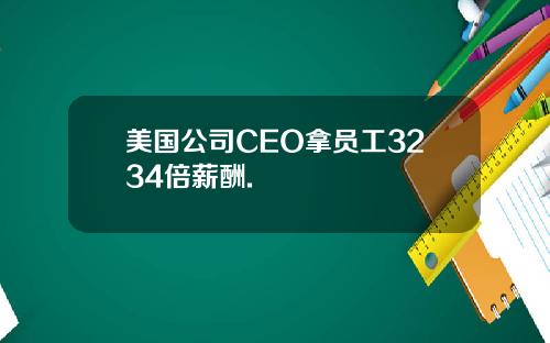 美国公司CEO拿员工3234倍薪酬.