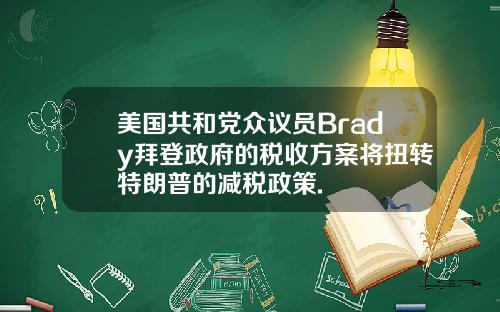 美国共和党众议员Brady拜登政府的税收方案将扭转特朗普的减税政策.