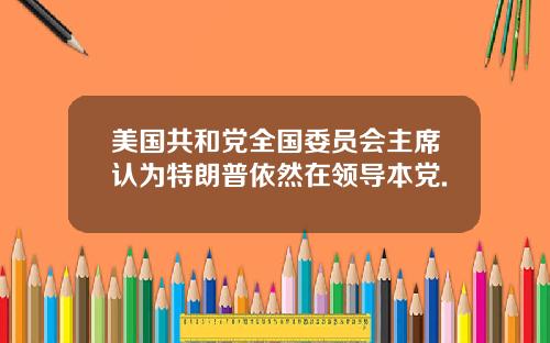 美国共和党全国委员会主席认为特朗普依然在领导本党.