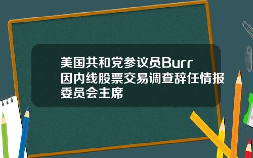 美国共和党参议员Burr因内线股票交易调查辞任情报委员会主席