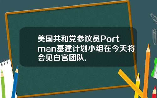 美国共和党参议员Portman基建计划小组在今天将会见白宫团队.