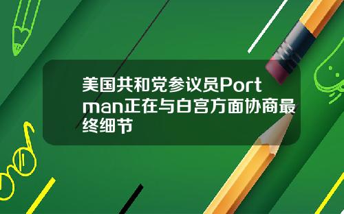美国共和党参议员Portman正在与白宫方面协商最终细节