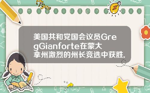 美国共和党国会议员GregGianforte在蒙大拿州激烈的州长竞选中获胜.