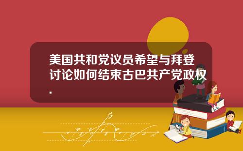 美国共和党议员希望与拜登讨论如何结束古巴共产党政权.