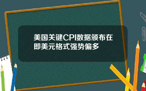 美国关键CPI数据颁布在即美元格式强势偏多