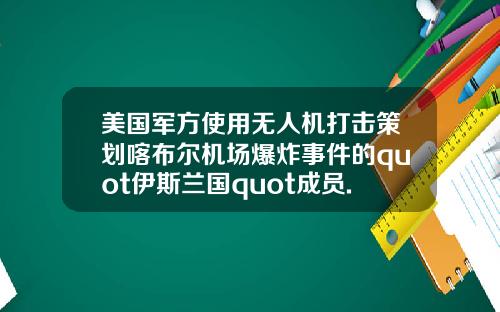 美国军方使用无人机打击策划喀布尔机场爆炸事件的quot伊斯兰国quot成员.