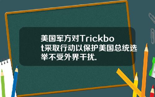 美国军方对Trickbot采取行动以保护美国总统选举不受外界干扰.
