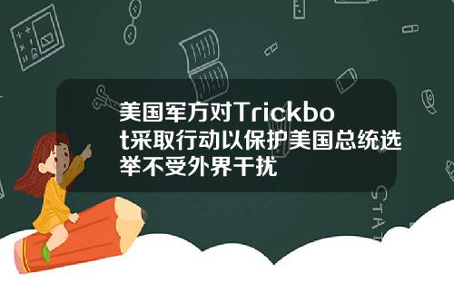 美国军方对Trickbot采取行动以保护美国总统选举不受外界干扰