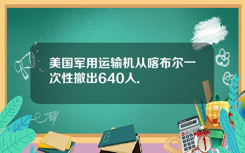 美国军用运输机从喀布尔一次性撤出640人.