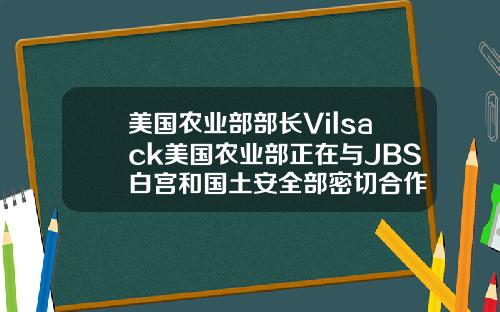 美国农业部部长Vilsack美国农业部正在与JBS白宫和国土安全部密切合作