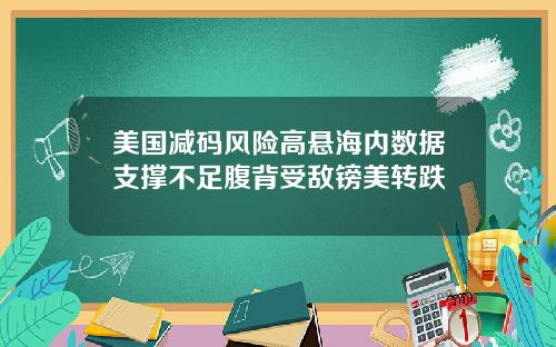 美国减码风险高悬海内数据支撑不足腹背受敌镑美转跌