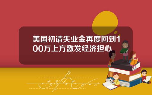 美国初请失业金再度回到100万上方激发经济担心