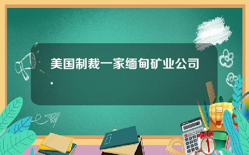 美国制裁一家缅甸矿业公司.