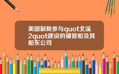 美国制裁参与quot北溪2quot建设的铺管船及其船东公司