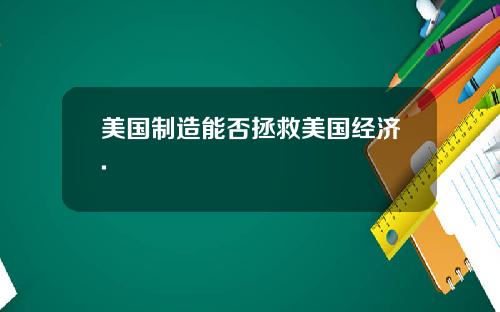 美国制造能否拯救美国经济.