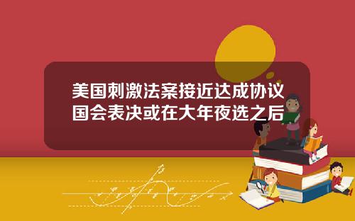 美国刺激法案接近达成协议国会表决或在大年夜选之后