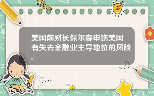 美国前财长保尔森申饬美国有失去金融业主导地位的风险.