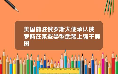 美国前驻俄罗斯大使承认俄罗斯在某些类型武器上强于美国