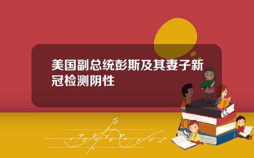 美国副总统彭斯及其妻子新冠检测阴性