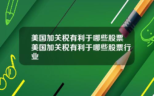美国加关税有利于哪些股票美国加关税有利于哪些股票行业