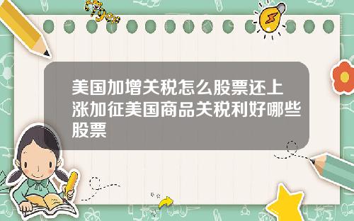 美国加增关税怎么股票还上涨加征美国商品关税利好哪些股票