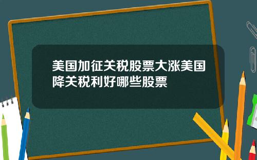 美国加征关税股票大涨美国降关税利好哪些股票