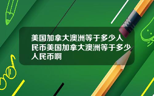 美国加拿大澳洲等于多少人民币美国加拿大澳洲等于多少人民币啊