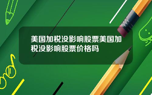 美国加税没影响股票美国加税没影响股票价格吗