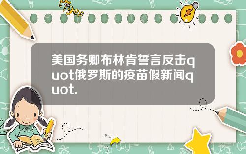 美国务卿布林肯誓言反击quot俄罗斯的疫苗假新闻quot.