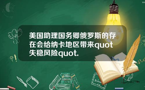 美国助理国务卿俄罗斯的存在会给纳卡地区带来quot失稳风险quot.