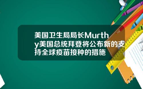 美国卫生局局长Murthy美国总统拜登将公布新的支持全球疫苗接种的措施