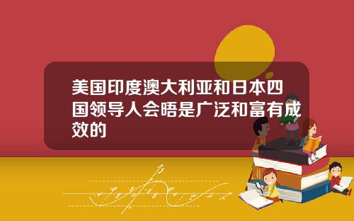 美国印度澳大利亚和日本四国领导人会晤是广泛和富有成效的