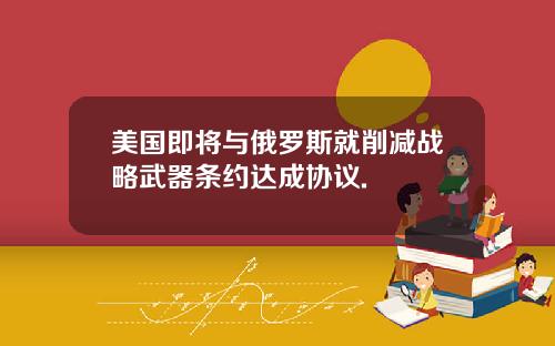 美国即将与俄罗斯就削减战略武器条约达成协议.