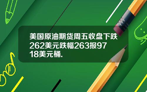 美国原油期货周五收盘下跌262美元跌幅263报9718美元桶.